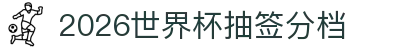 2026世界杯抽签分档- 分档规则、一档球队与档位预测